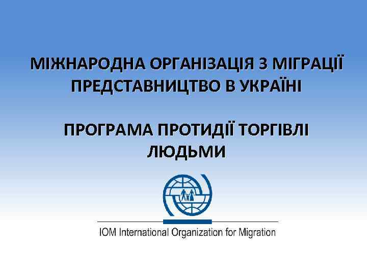МІЖНАРОДНА ОРГАНІЗАЦІЯ З МІГРАЦІЇ ПРЕДСТАВНИЦТВО В УКРАЇНІ ПРОГРАМА ПРОТИДІЇ ТОРГІВЛІ ЛЮДЬМИ 