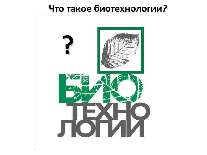 Что такое биотехнологии? ? 