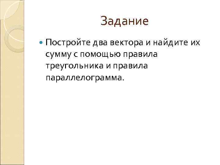 Задание Постройте два вектора и найдите их сумму с помощью правила треугольника и правила