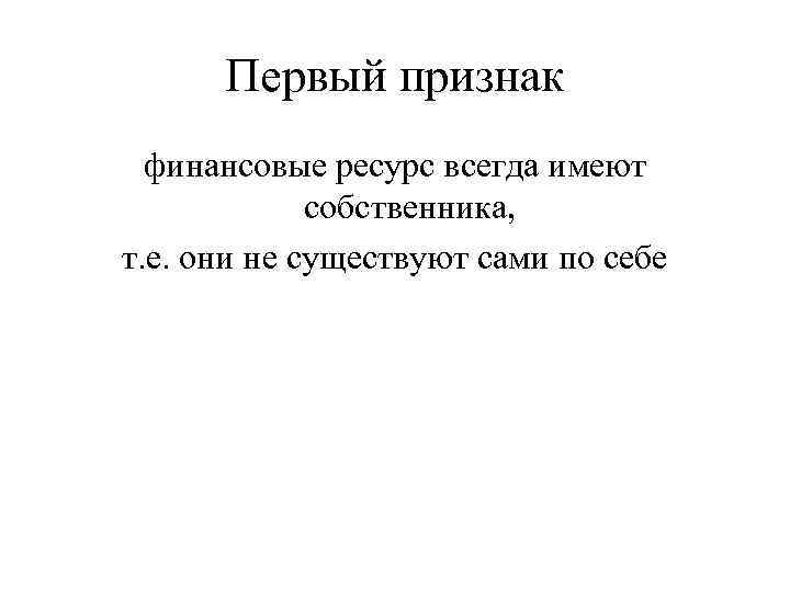 Первый признак финансовые ресурс всегда имеют собственника, т. е. они не существуют сами по