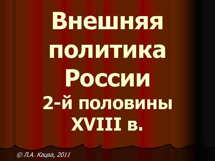Внешняя политика России 2 -й половины XVIII в. © Л. А. Кацва, 2011 