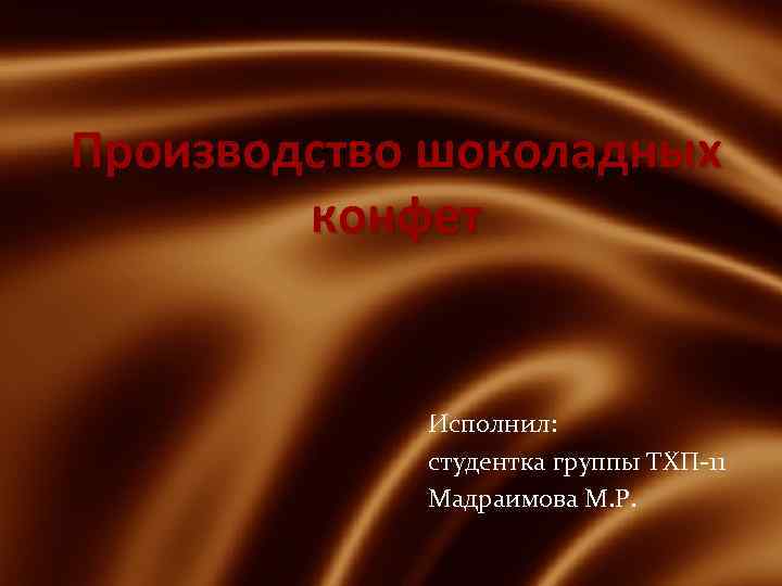 Производство шоколадных конфет Исполнил: студентка группы ТХП-11 Мадраимова М. Р. 