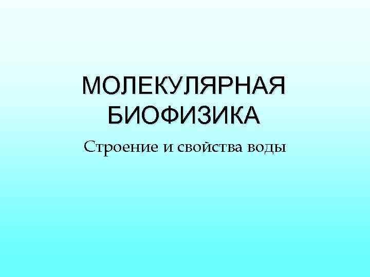 МОЛЕКУЛЯРНАЯ БИОФИЗИКА Строение и свойства воды 