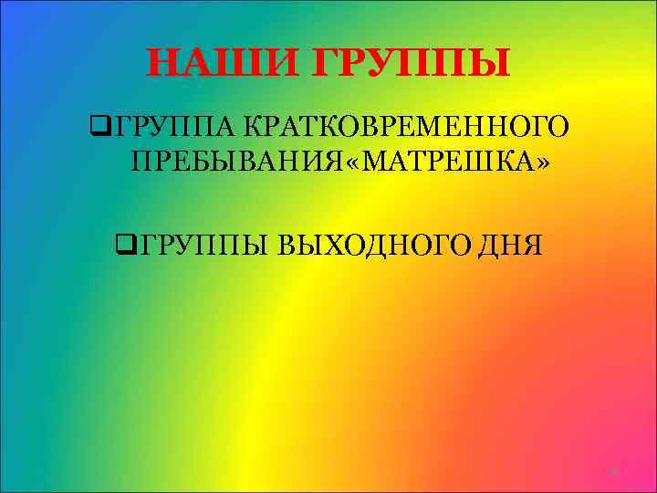 НАШИ ГРУППЫ q. ГРУППА КРАТКОВРЕМЕННОГО ПРЕБЫВАНИЯ «МАТРЕШКА» q. ГРУППЫ ВЫХОДНОГО ДНЯ 6 