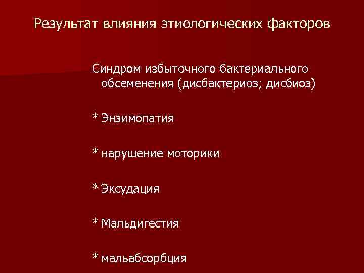 Результат влияния этиологических факторов Синдром избыточного бактериального обсеменения (дисбактериоз; дисбиоз) * Энзимопатия * нарушение