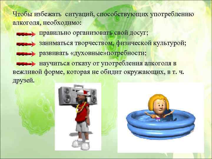 Чтобы избежать ситуаций, способствующих употреблению алкоголя, необходимо: правильно организовать свой досуг; заниматься творчеством, физической