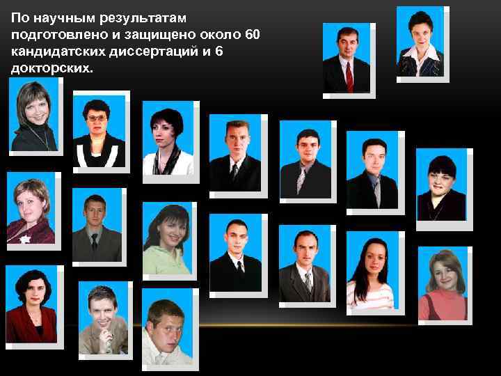 По научным результатам подготовлено и защищено около 60 кандидатских диссертаций и 6 докторских. 