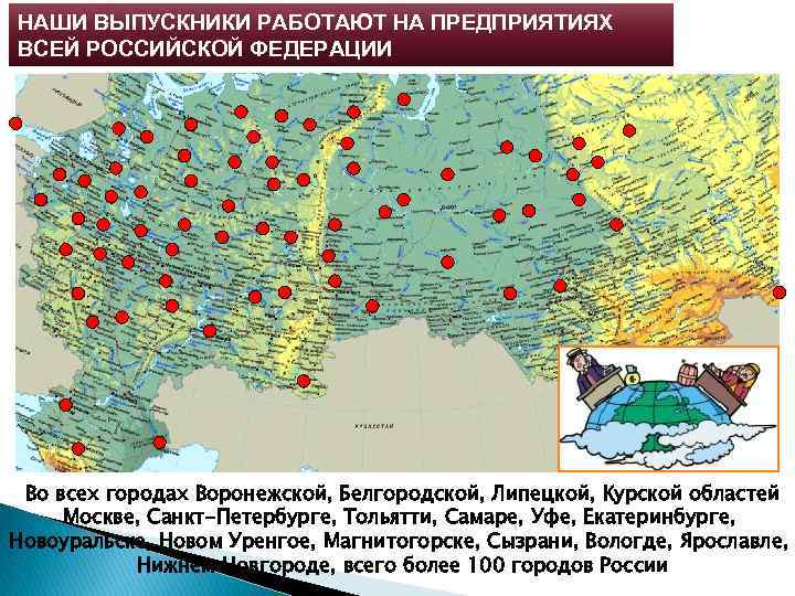 НАШИ ВЫПУСКНИКИ РАБОТАЮТ НА ПРЕДПРИЯТИЯХ ВСЕЙ РОССИЙСКОЙ ФЕДЕРАЦИИ Во всех городах Воронежской, Белгородской, Липецкой,