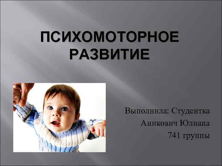 ПСИХОМОТОРНОЕ РАЗВИТИЕ Выполнила: Студентка Аникович Юлиана 741 группы 