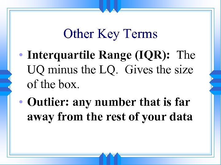 Other Key Terms • Interquartile Range (IQR): The UQ minus the LQ. Gives the