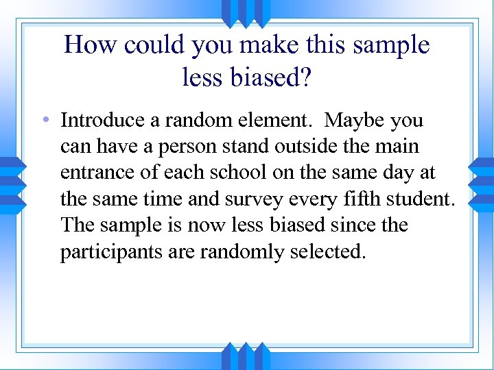 How could you make this sample less biased? • Introduce a random element. Maybe