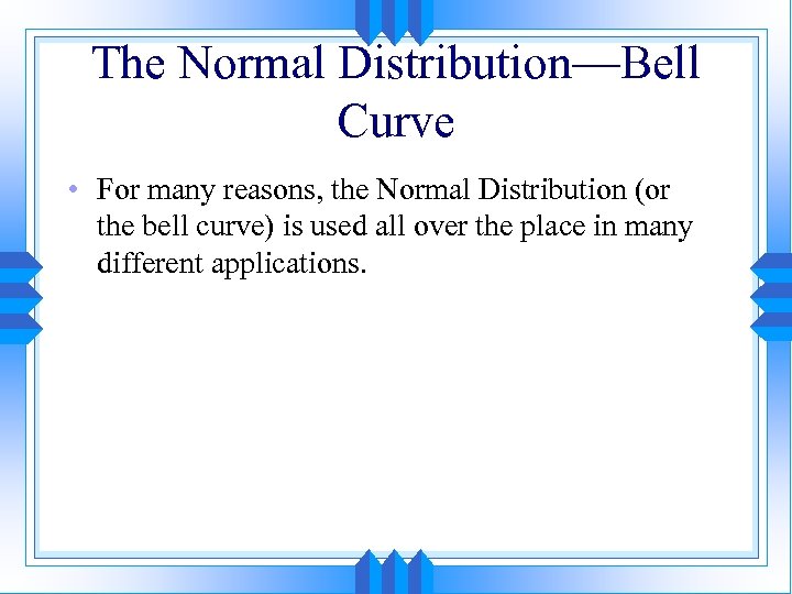 The Normal Distribution—Bell Curve • For many reasons, the Normal Distribution (or the bell