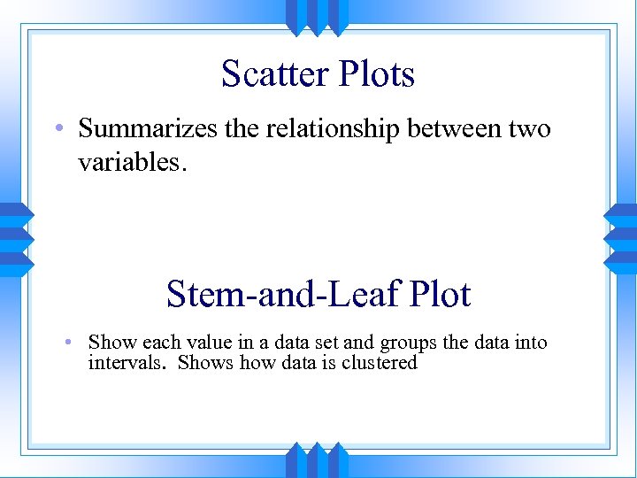 Scatter Plots • Summarizes the relationship between two variables. Stem-and-Leaf Plot • Show each