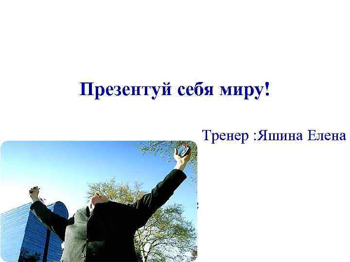 Презентуй себя миру! Тренер : Яшина Елена Сочи 2012 