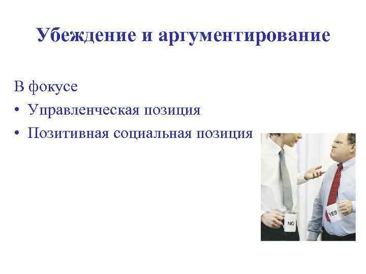 Убеждение и аргументирование В фокусе • Управленческая позиция • Позитивная социальная позиция 