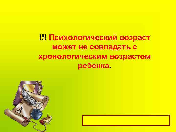 !!! Психологический возраст может не совпадать с хронологическим возрастом ребенка. 