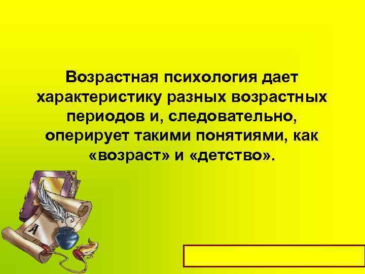 Возрастная психология дает характеристику разных возрастных периодов и, следовательно, оперирует такими понятиями, как «возраст»