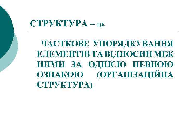 СТРУКТУРА – ЦЕ ЧАСТКОВЕ УПОРЯДКУВАННЯ ЕЛЕМЕНТІВ ТА ВІДНОСИН МІЖ НИМИ ЗА ОДНІЄЮ ПЕВНОЮ ОЗНАКОЮ