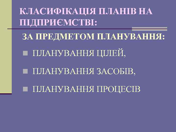 КЛАСИФІКАЦІЯ ПЛАНІВ НА ПІДПРИЄМСТВІ: ЗА ПРЕДМЕТОМ ПЛАНУВАННЯ: n ПЛАНУВАННЯ ЦІЛЕЙ, n ПЛАНУВАННЯ ЗАСОБІВ, n