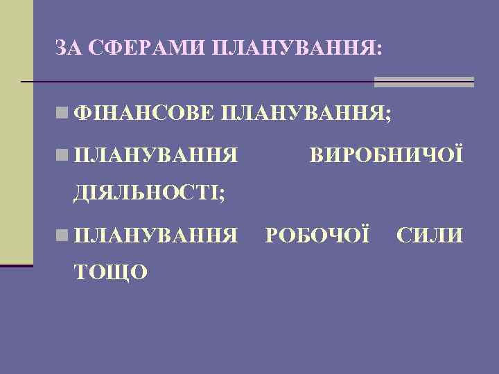 ЗА СФЕРАМИ ПЛАНУВАННЯ: n ФІНАНСОВЕ ПЛАНУВАННЯ; n ПЛАНУВАННЯ ВИРОБНИЧОЇ ДІЯЛЬНОСТІ; n ПЛАНУВАННЯ ТОЩО РОБОЧОЇ