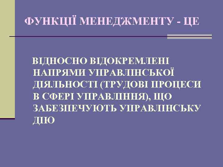 ФУНКЦІЇ МЕНЕДЖМЕНТУ - ЦЕ ВІДНОСНО ВІДОКРЕМЛЕНІ НАПРЯМИ УПРАВЛІНСЬКОЇ ДІЯЛЬНОСТІ (ТРУДОВІ ПРОЦЕСИ В СФЕРІ УПРАВЛІННЯ),