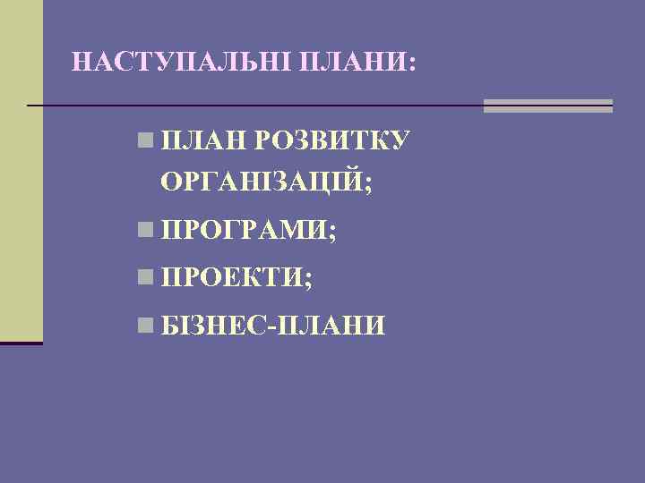 НАСТУПАЛЬНІ ПЛАНИ: n ПЛАН РОЗВИТКУ ОРГАНІЗАЦІЙ; n ПРОГРАМИ; n ПРОЕКТИ; n БІЗНЕС-ПЛАНИ 