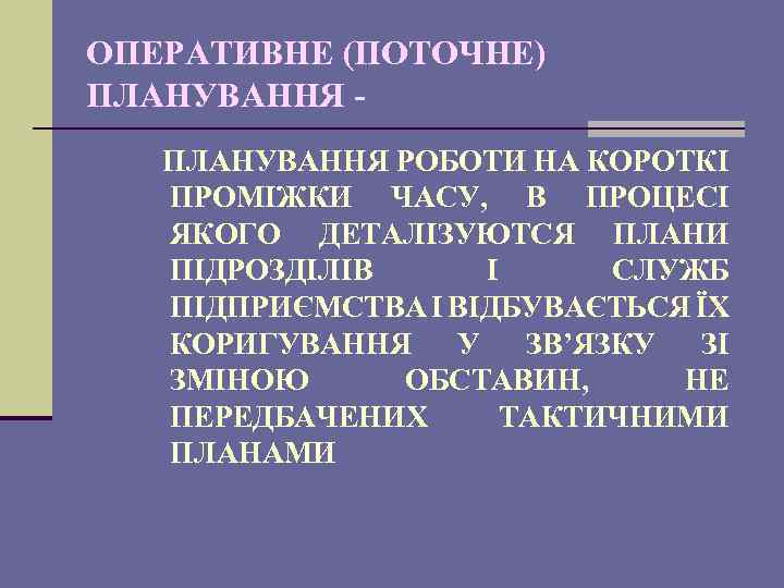 ОПЕРАТИВНЕ (ПОТОЧНЕ) ПЛАНУВАННЯ РОБОТИ НА КОРОТКІ ПРОМІЖКИ ЧАСУ, В ПРОЦЕСІ ЯКОГО ДЕТАЛІЗУЮТСЯ ПЛАНИ ПІДРОЗДІЛІВ