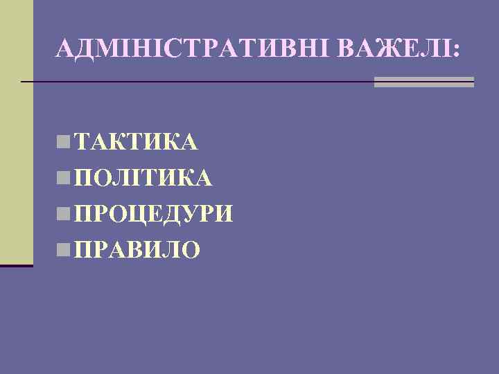 АДМІНІСТРАТИВНІ ВАЖЕЛІ: n ТАКТИКА n ПОЛІТИКА n ПРОЦЕДУРИ n ПРАВИЛО 
