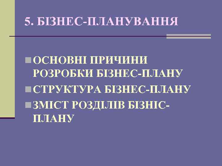 5. БІЗНЕС-ПЛАНУВАННЯ n ОСНОВНІ ПРИЧИНИ РОЗРОБКИ БІЗНЕС-ПЛАНУ n СТРУКТУРА БІЗНЕС-ПЛАНУ n ЗМІСТ РОЗДІЛІВ БІЗНІСПЛАНУ