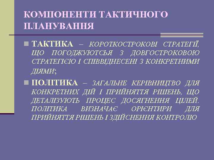 КОМПОНЕНТИ ТАКТИЧНОГО ПЛАНУВАННЯ n ТАКТИКА – КОРОТКОСТРОКОВІ СТРАТЕГІЇ, ЩО ПОГОДЖУЮТСЬЯ З ДОВГОСТРОКОВОЮ СТРАТЕГІЄЮ І