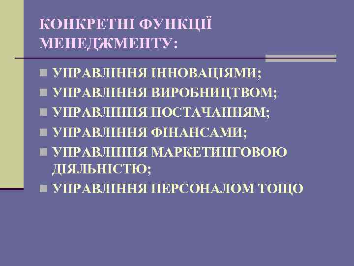 КОНКРЕТНІ ФУНКЦІЇ МЕНЕДЖМЕНТУ: n УПРАВЛІННЯ ІННОВАЦІЯМИ; n УПРАВЛІННЯ ВИРОБНИЦТВОМ; n УПРАВЛІННЯ ПОСТАЧАННЯМ; n УПРАВЛІННЯ