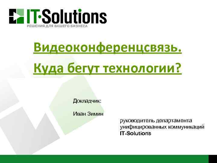 Видеоконференцсвязь. Куда бегут технологии? Докладчик: Иван Зимин руководитель департамента унифицированных коммуникаций IT-Solutions 
