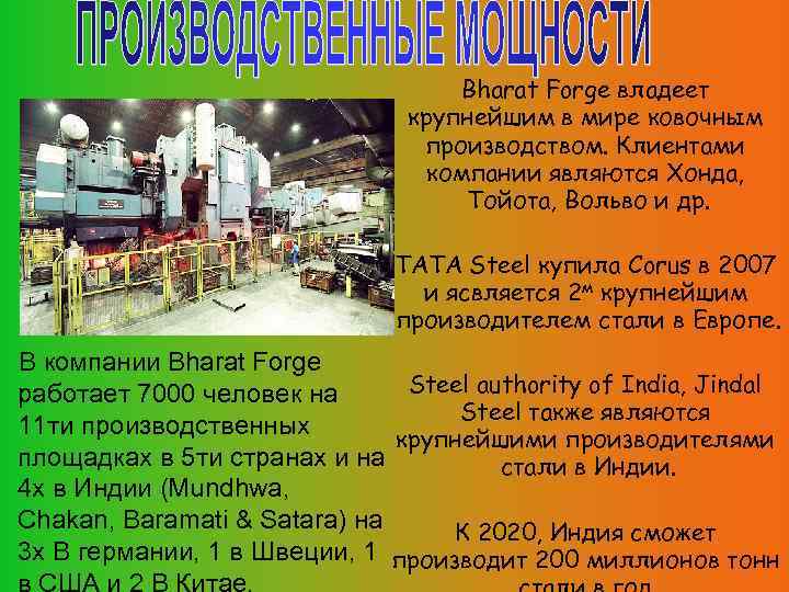 Bharat Forge владеет крупнейшим в мире ковочным производством. Клиентами компании являются Хонда, Тойота, Вольво