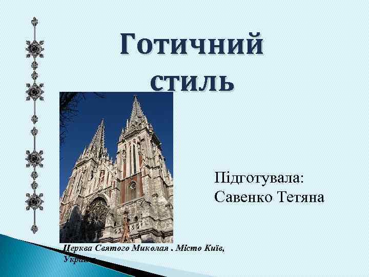 Готичний стиль Підготувала: Савенко Тетяна Церква Святого Миколая. Місто Київ, Україна 