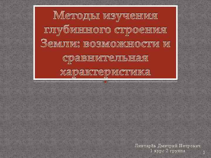 Методы изучения глубинного строения Земли: возможности и сравнительная характеристика Линтарёв Дмитрий Петрович 1 курс