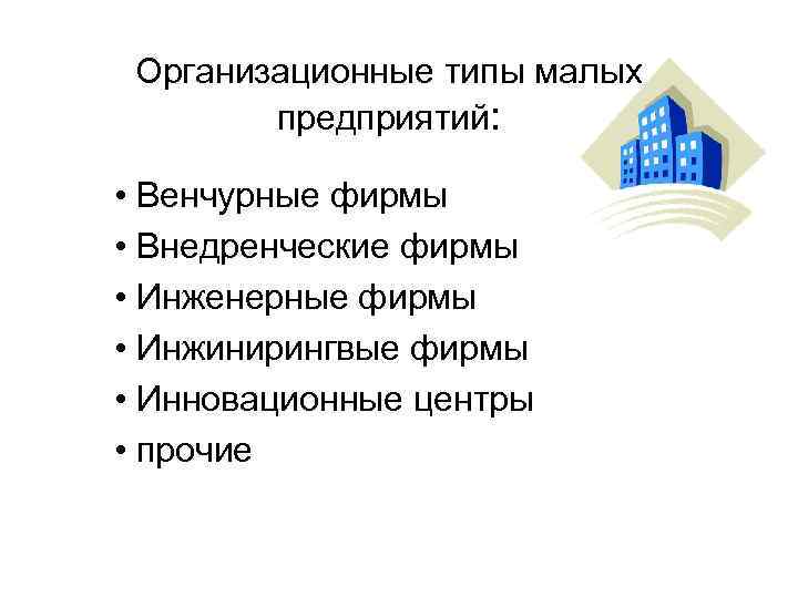 Организационные типы малых предприятий: • Венчурные фирмы • Внедренческие фирмы • Инженерные фирмы •