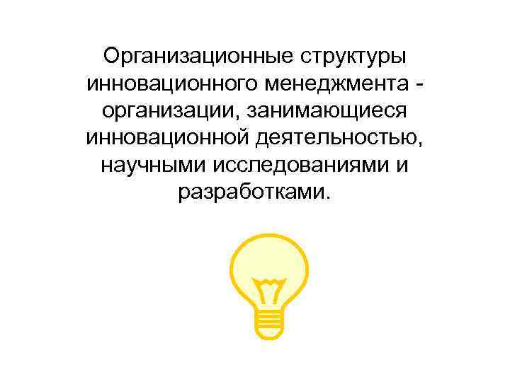 Организационные структуры инновационного менеджмента - организации, занимающиеся инновационной деятельностью, научными исследованиями и разработками. 