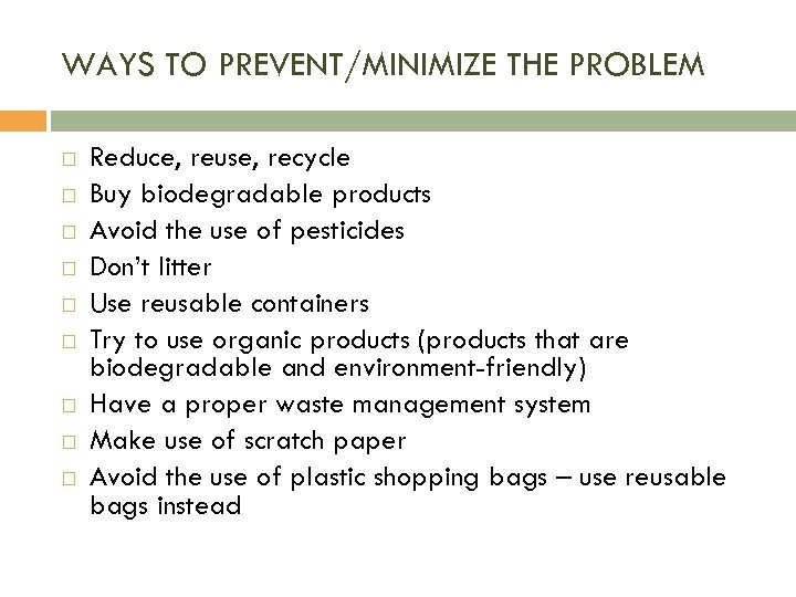 WAYS TO PREVENT/MINIMIZE THE PROBLEM Reduce, reuse, recycle Buy biodegradable products Avoid the use
