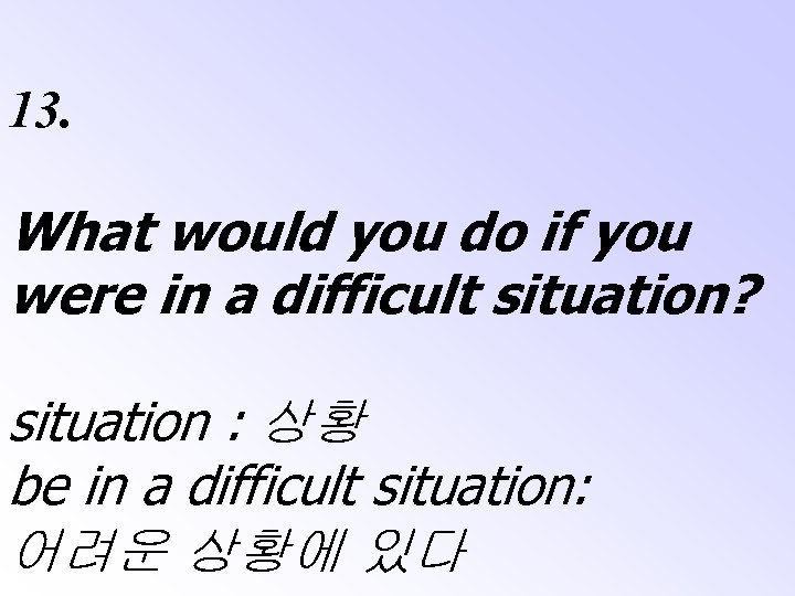 13. What would you do if you were in a difficult situation? situation :