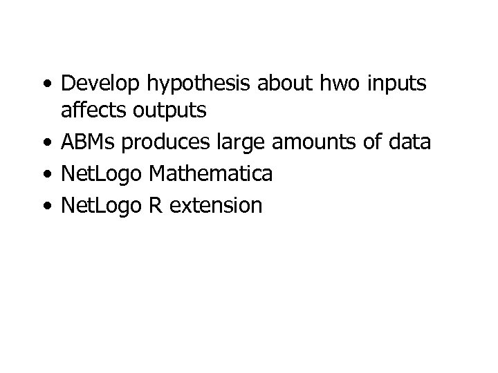  • Develop hypothesis about hwo inputs affects outputs • ABMs produces large amounts