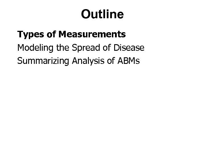 Outline Types of Measurements Modeling the Spread of Disease Summarizing Analysis of ABMs 