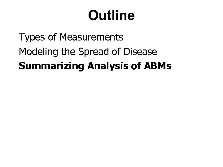 Outline Types of Measurements Modeling the Spread of Disease Summarizing Analysis of ABMs 