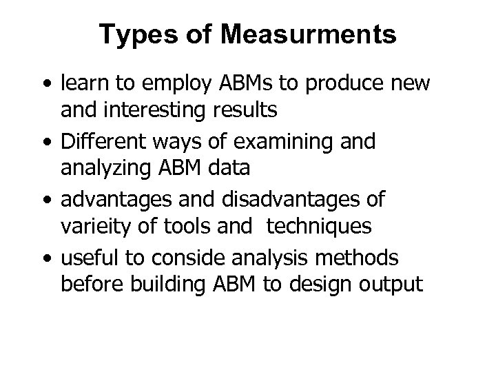 Types of Measurments • learn to employ ABMs to produce new and interesting results
