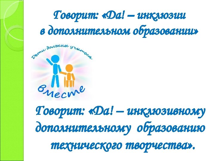 Говорит: «Да! – инклюзии в дополнительном образовании» Говорит: «Да! – инклюзивному дополнительному образованию технического