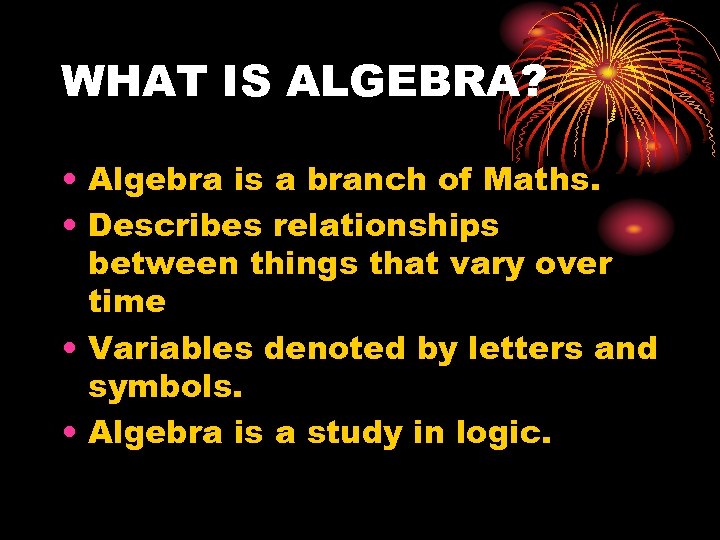 WHAT IS ALGEBRA? • Algebra is a branch of Maths. • Describes relationships between