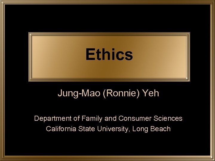 Ethics Jung-Mao (Ronnie) Yeh Department of Family and Consumer Sciences California State University, Long