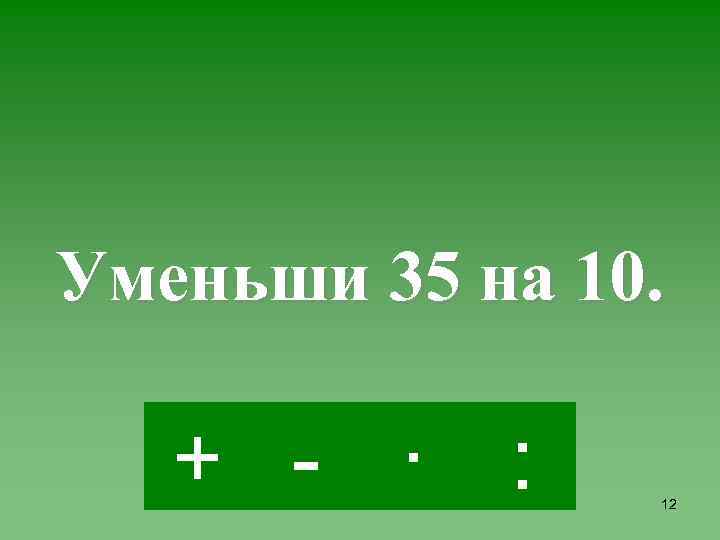 Уменьши 35 на 10. + - · : 12 