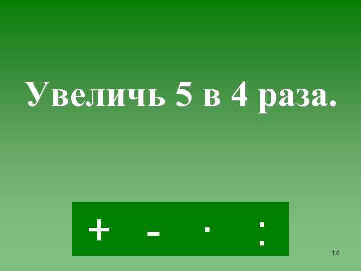 Увеличь 5 в 4 раза. + - · : 14 