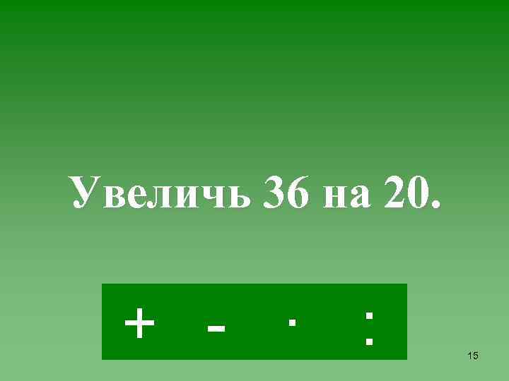 Увеличь 36 на 20. + - · : 15 