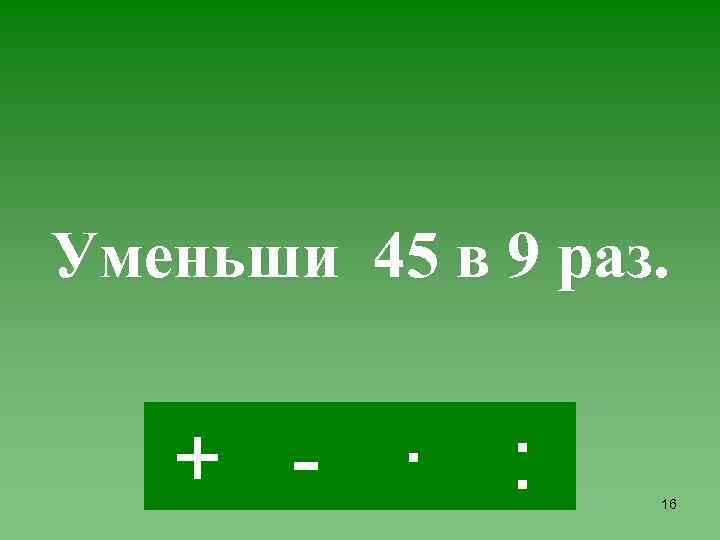 Уменьши 45 в 9 раз. + - · : 16 